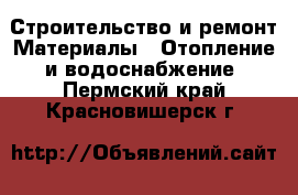 Строительство и ремонт Материалы - Отопление и водоснабжение. Пермский край,Красновишерск г.